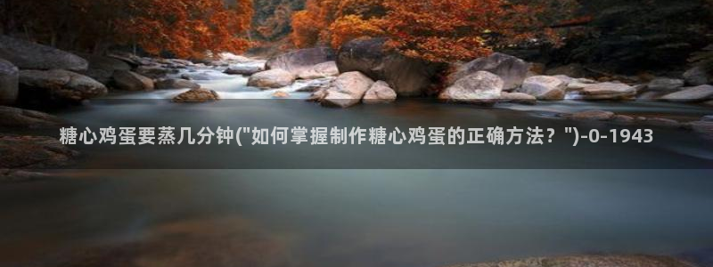 糖心vlog网址入口：糖心鸡蛋要蒸几分钟(\